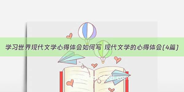 学习世界现代文学心得体会如何写 现代文学的心得体会(4篇)