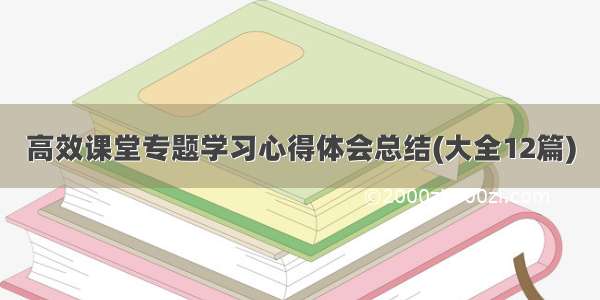 高效课堂专题学习心得体会总结(大全12篇)