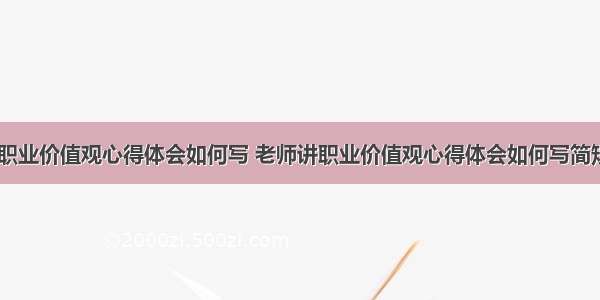 老师讲职业价值观心得体会如何写 老师讲职业价值观心得体会如何写简短(六篇)