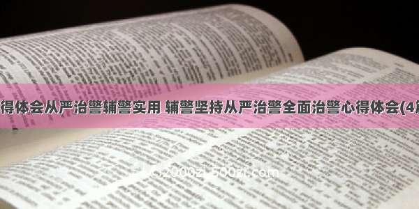 心得体会从严治警辅警实用 辅警坚持从严治警全面治警心得体会(4篇)