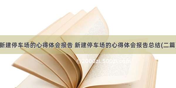 新建停车场的心得体会报告 新建停车场的心得体会报告总结(二篇)