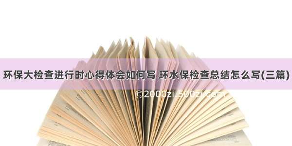 环保大检查进行时心得体会如何写 环水保检查总结怎么写(三篇)