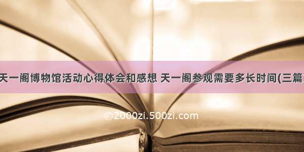 天一阁博物馆活动心得体会和感想 天一阁参观需要多长时间(三篇)