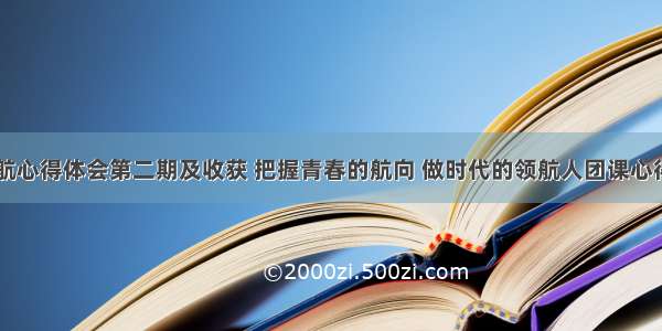 青春领航心得体会第二期及收获 把握青春的航向 做时代的领航人团课心得(四篇)