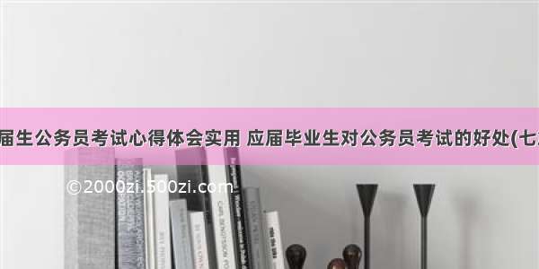 应届生公务员考试心得体会实用 应届毕业生对公务员考试的好处(七篇)