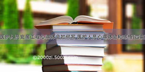 医护人员安居工程心得体会如何写 医护人员心得体会和感悟(四篇)