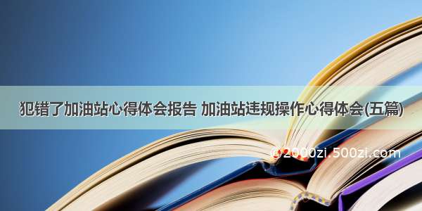 犯错了加油站心得体会报告 加油站违规操作心得体会(五篇)