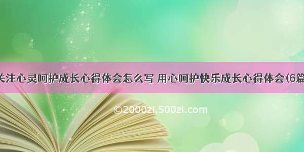 关注心灵呵护成长心得体会怎么写 用心呵护快乐成长心得体会(6篇)