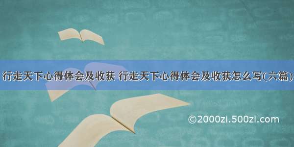 行走天下心得体会及收获 行走天下心得体会及收获怎么写(六篇)