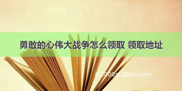 勇敢的心伟大战争怎么领取 领取地址