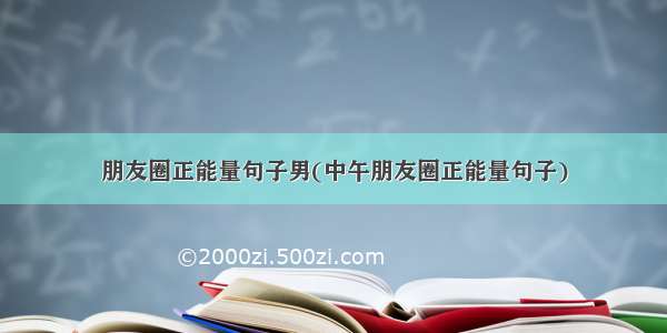 朋友圈正能量句子男(中午朋友圈正能量句子)