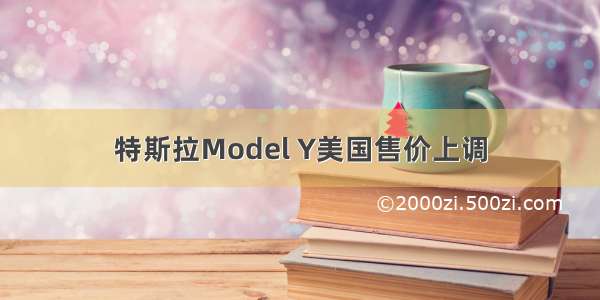 特斯拉Model Y美国售价上调