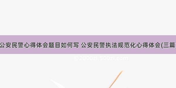 公安民警心得体会题目如何写 公安民警执法规范化心得体会(三篇)