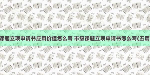 课题立项申请书应用价值怎么写 市级课题立项申请书怎么写(五篇)