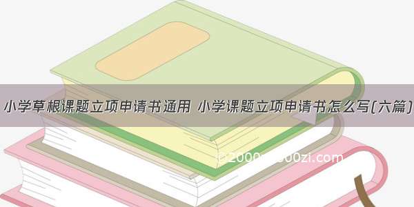 小学草根课题立项申请书通用 小学课题立项申请书怎么写(六篇)