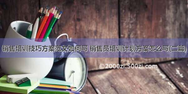 销售培训技巧方案范文如何写 销售员培训计划方案怎么写(二篇)