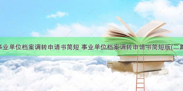 事业单位档案调转申请书简短 事业单位档案调转申请书简短版(二篇)