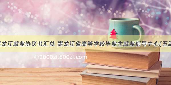 黑龙江就业协议书汇总 黑龙江省高等学校毕业生就业指导中心(五篇)