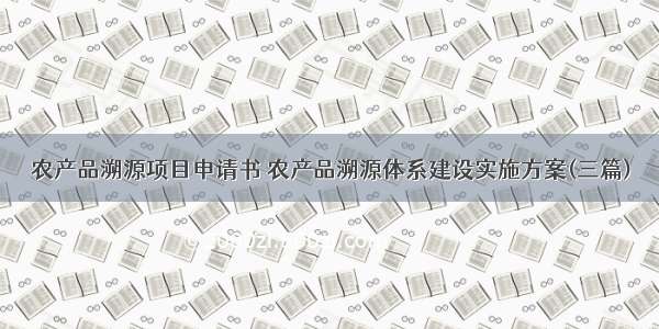 农产品溯源项目申请书 农产品溯源体系建设实施方案(三篇)