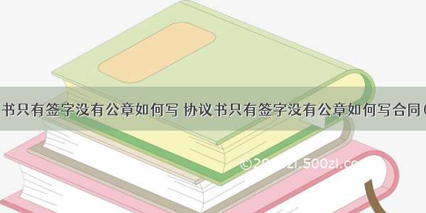 协议书只有签字没有公章如何写 协议书只有签字没有公章如何写合同(2篇)