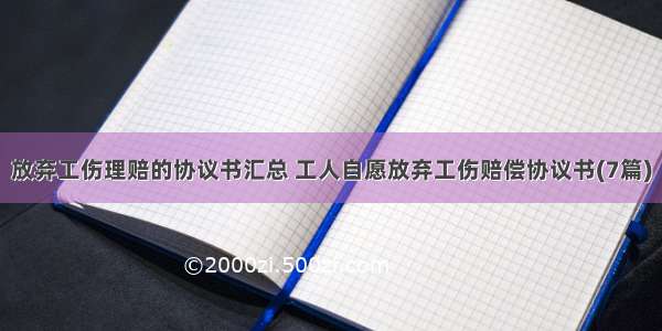 放弃工伤理赔的协议书汇总 工人自愿放弃工伤赔偿协议书(7篇)