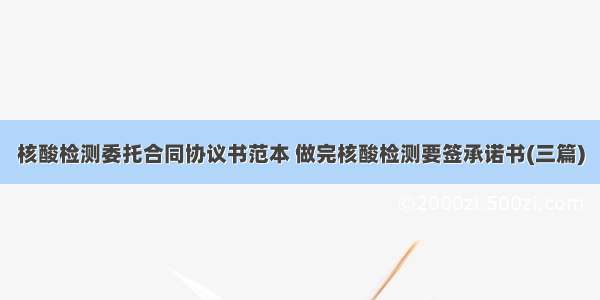 核酸检测委托合同协议书范本 做完核酸检测要签承诺书(三篇)