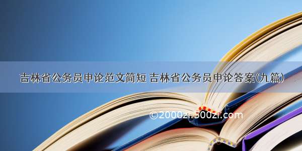 吉林省公务员申论范文简短 吉林省公务员申论答案(九篇)