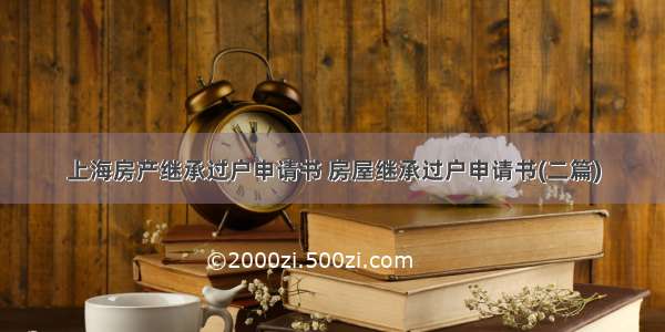 上海房产继承过户申请书 房屋继承过户申请书(二篇)