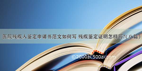 医院残疾人鉴定申请书范文如何写 残疾鉴定证明怎样写?(八篇)