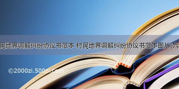 村民地界调解纠纷协议书范本 村民地界调解纠纷协议书范本图片(六篇)