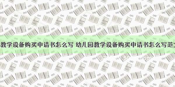 幼儿园教学设备购买申请书怎么写 幼儿园教学设备购买申请书怎么写范文(4篇)