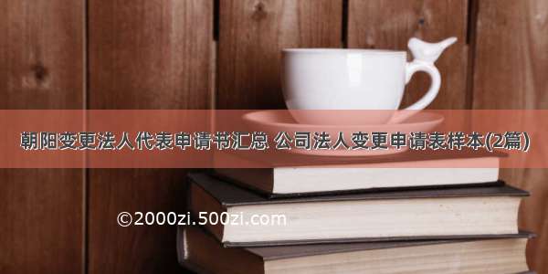 朝阳变更法人代表申请书汇总 公司法人变更申请表样本(2篇)