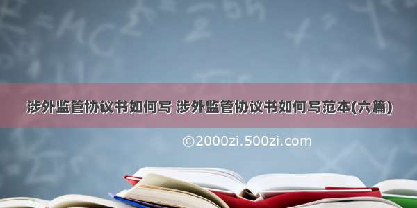 涉外监管协议书如何写 涉外监管协议书如何写范本(六篇)