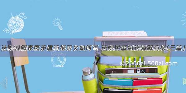 法院调解家庭矛盾简报范文如何写 法院民事纠纷调解简报(三篇)