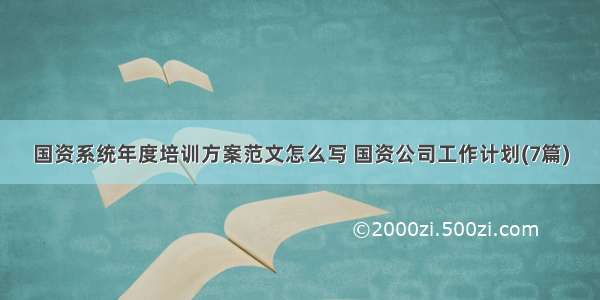 国资系统年度培训方案范文怎么写 国资公司工作计划(7篇)