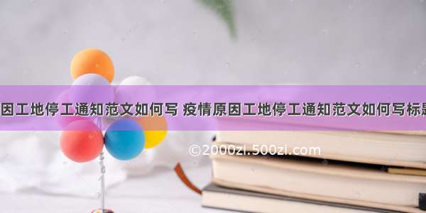 疫情原因工地停工通知范文如何写 疫情原因工地停工通知范文如何写标题(5篇)