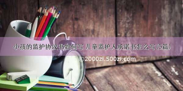 小孩的监护协议书如何写 儿童监护人承诺书怎么写(5篇)