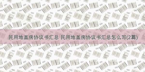 民用地盖房协议书汇总 民用地盖房协议书汇总怎么写(2篇)