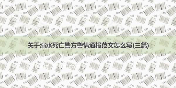关于溺水死亡警方警情通报范文怎么写(三篇)