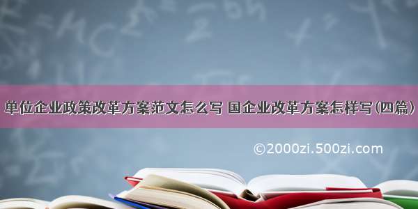 单位企业政策改革方案范文怎么写 国企业改革方案怎样写(四篇)