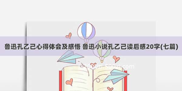 鲁迅孔乙己心得体会及感悟 鲁迅小说孔乙己读后感20字(七篇)