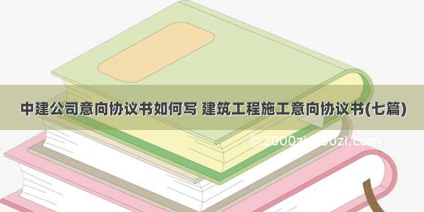 中建公司意向协议书如何写 建筑工程施工意向协议书(七篇)