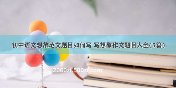 初中语文想象范文题目如何写 写想象作文题目大全(5篇)