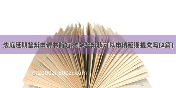 法庭延期答辩申请书简短 法院答辩状可以申请延期提交吗(2篇)