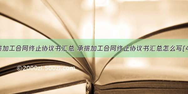 承揽加工合同终止协议书汇总 承揽加工合同终止协议书汇总怎么写(4篇)