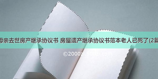 母亲去世房产继承协议书 房屋遗产继承协议书范本老人已死了(2篇)