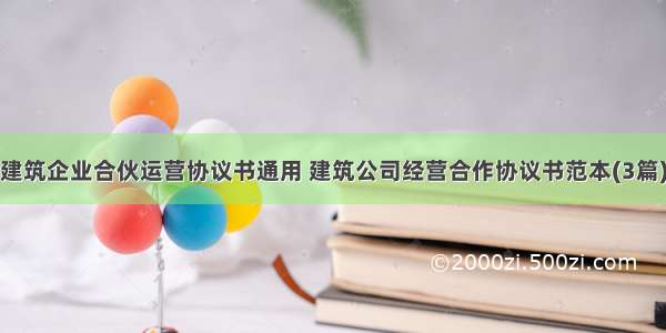 建筑企业合伙运营协议书通用 建筑公司经营合作协议书范本(3篇)