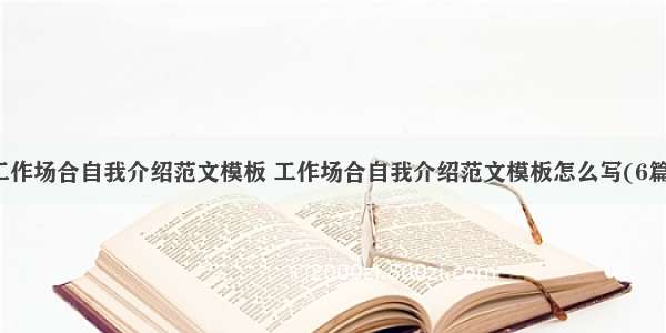 工作场合自我介绍范文模板 工作场合自我介绍范文模板怎么写(6篇)