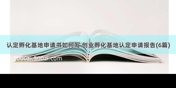 认定孵化基地申请书如何写 创业孵化基地认定申请报告(6篇)