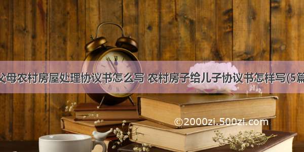 父母农村房屋处理协议书怎么写 农村房子给儿子协议书怎样写(5篇)